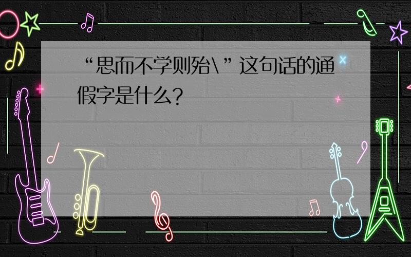 “思而不学则殆\”这句话的通假字是什么?