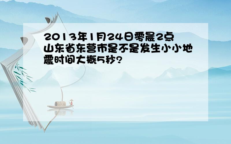 2013年1月24日零晨2点山东省东营市是不是发生小小地震时间大概5秒?