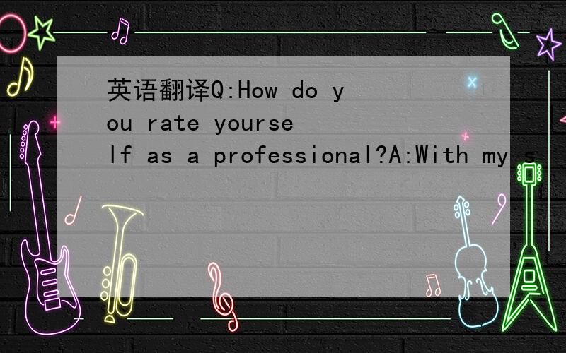 英语翻译Q:How do you rate yourself as a professional?A:With my s