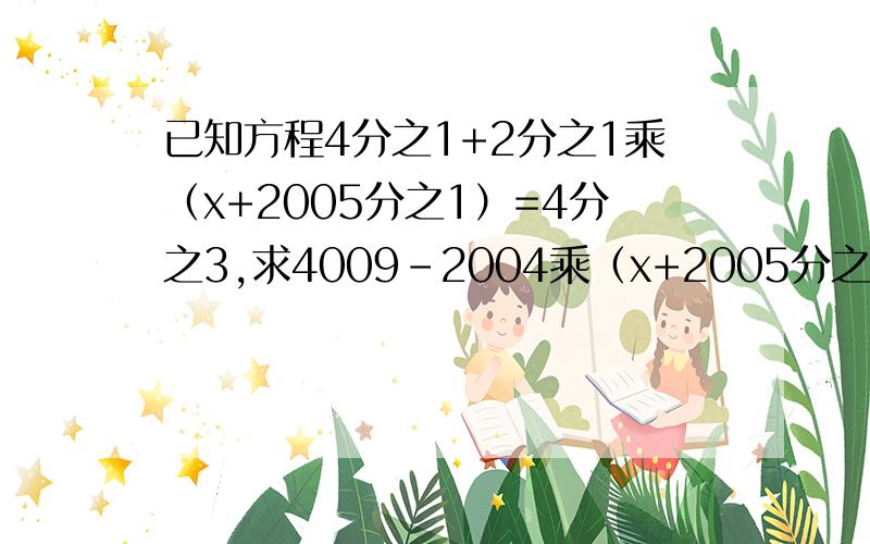 已知方程4分之1+2分之1乘（x+2005分之1）=4分之3,求4009-2004乘（x+2005分之1）的值?