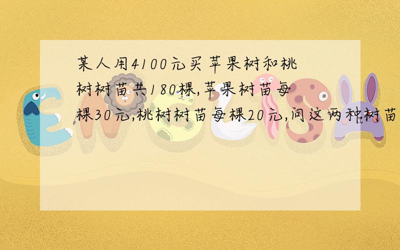 某人用4100元买苹果树和桃树树苗共180棵,苹果树苗每棵30元,桃树树苗每棵20元,问这两种树苗各种了多少棵