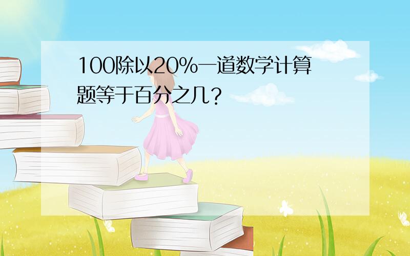 100除以20%一道数学计算题等于百分之几？