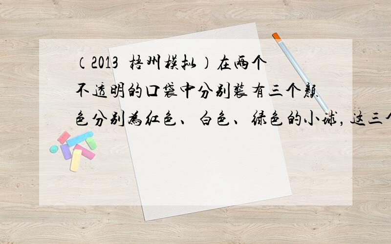 （2013•梧州模拟）在两个不透明的口袋中分别装有三个颜色分别为红色、白色、绿色的小球，这三个小球除颜色外其他都相同，