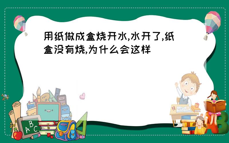 用纸做成盒烧开水,水开了,纸盒没有烧,为什么会这样