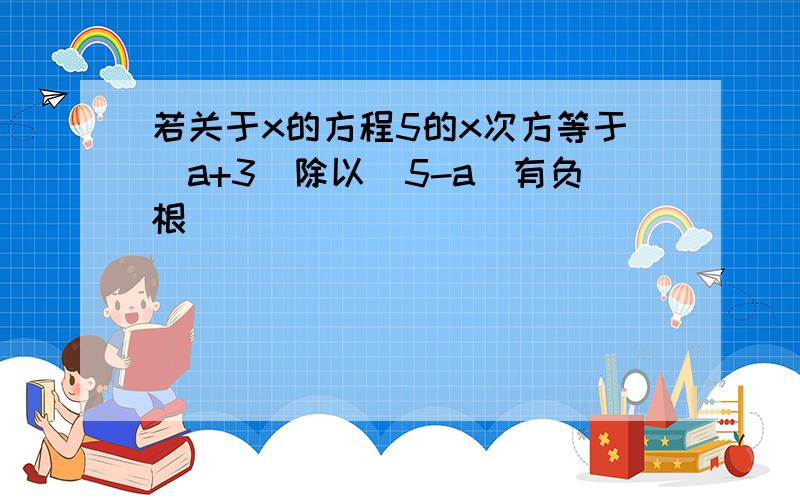 若关于x的方程5的x次方等于（a+3）除以（5-a）有负根