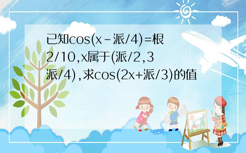 已知cos(x-派/4)=根2/10,x属于(派/2,3派/4),求cos(2x+派/3)的值