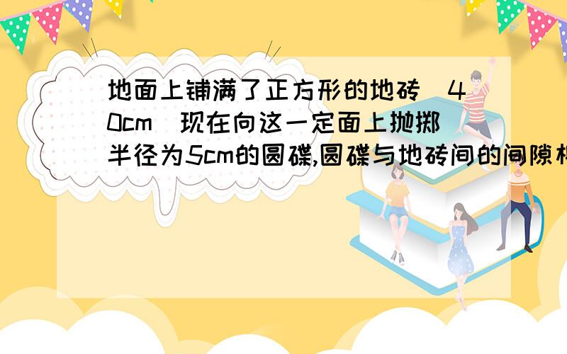 地面上铺满了正方形的地砖（40cm）现在向这一定面上抛掷半径为5cm的圆碟,圆碟与地砖间的间隙相交的概率大约为,