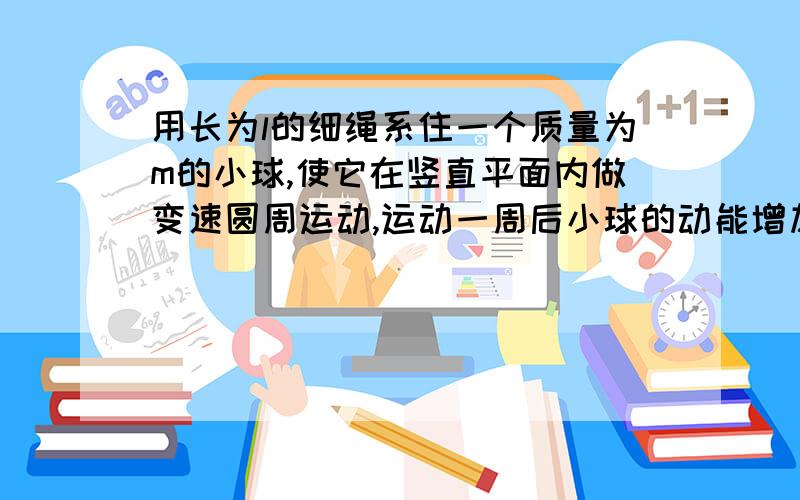 用长为l的细绳系住一个质量为m的小球,使它在竖直平面内做变速圆周运动,运动一周后小球的动能增加了E,重力对小球做功为Ag