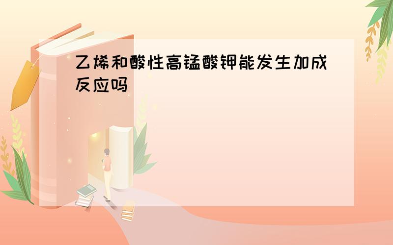 乙烯和酸性高锰酸钾能发生加成反应吗