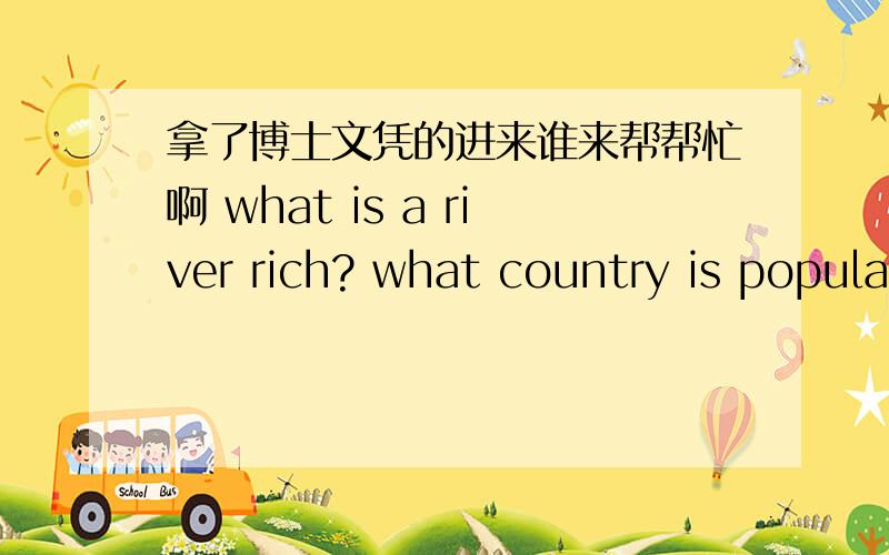 拿了博士文凭的进来谁来帮帮忙啊 what is a river rich? what country is popula