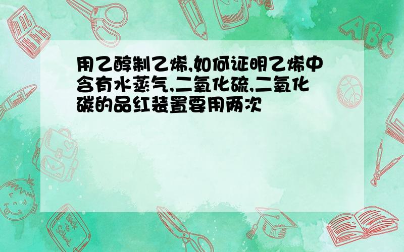 用乙醇制乙烯,如何证明乙烯中含有水蒸气,二氧化硫,二氧化碳的品红装置要用两次