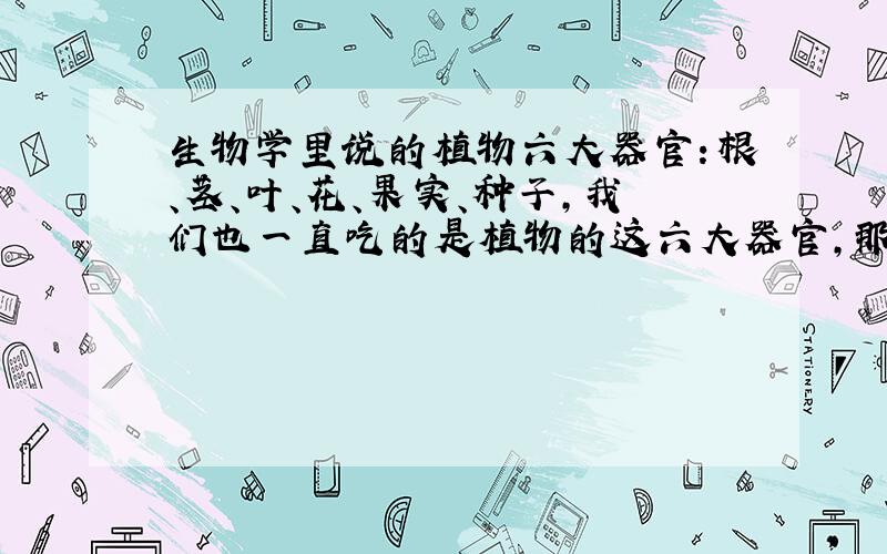 生物学里说的植物六大器官：根、茎、叶、花、果实、种子,我们也一直吃的是植物的这六大器官,那么那些植物我们是吃根,那些吃茎