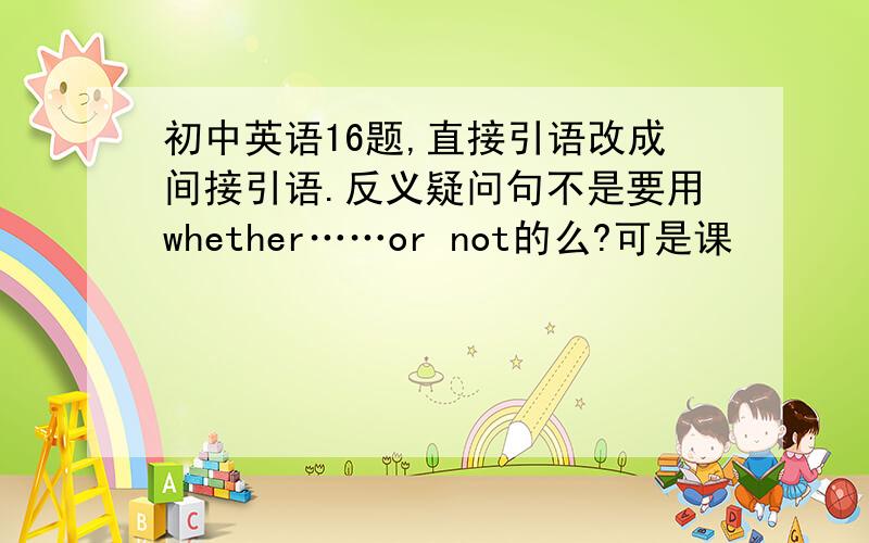 初中英语16题,直接引语改成间接引语.反义疑问句不是要用whether……or not的么?可是课