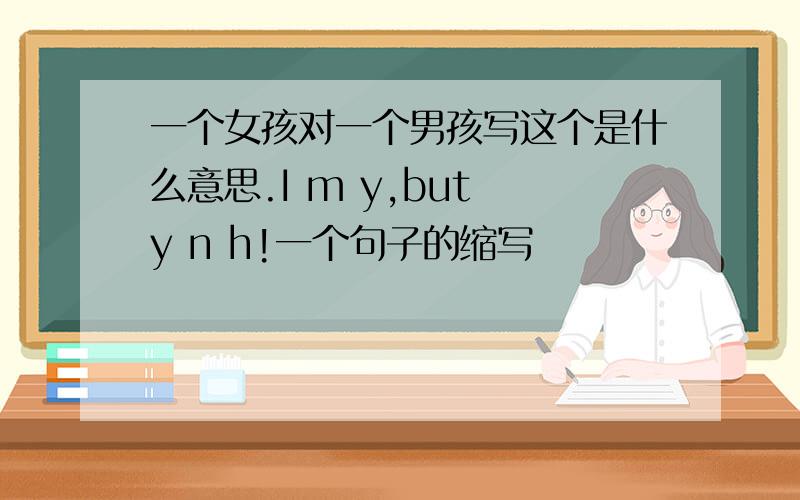 一个女孩对一个男孩写这个是什么意思.I m y,but y n h!一个句子的缩写