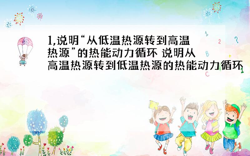 1,说明“从低温热源转到高温热源”的热能动力循环 说明从高温热源转到低温热源的热能动力循环