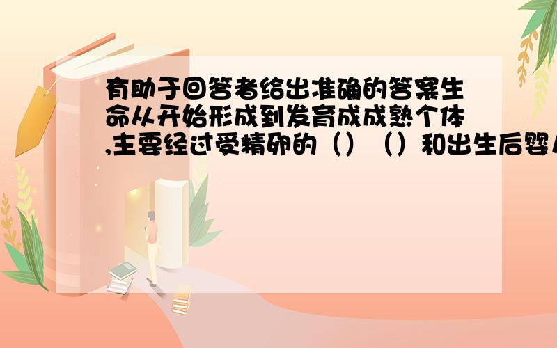 有助于回答者给出准确的答案生命从开始形成到发育成成熟个体,主要经过受精卵的（）（）和出生后婴儿期（）（）（）