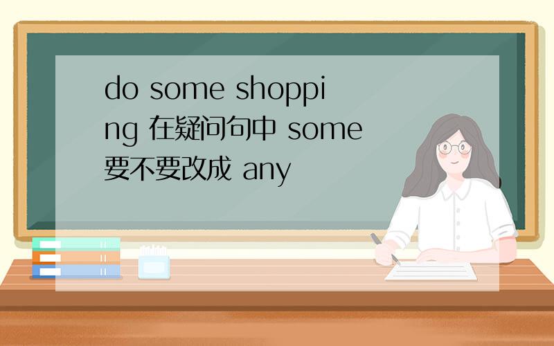 do some shopping 在疑问句中 some 要不要改成 any