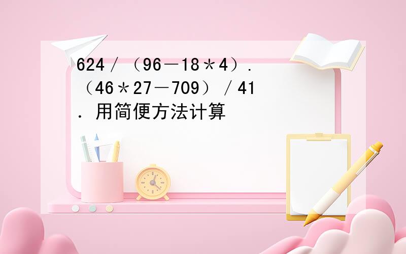 624／（96－18＊4）.（46＊27－709）／41．用简便方法计算