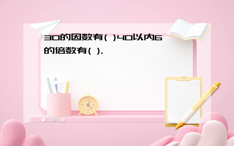 30的因数有( )40以内6的倍数有( ).