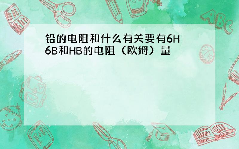 铅的电阻和什么有关要有6H 6B和HB的电阻（欧姆）量