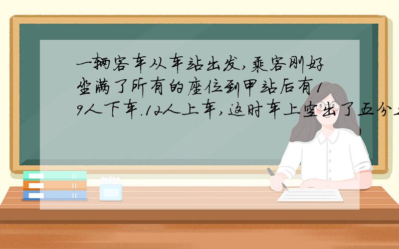 一辆客车从车站出发,乘客刚好坐满了所有的座位到甲站后有19人下车.12人上车,这时车上空出了五分之一的