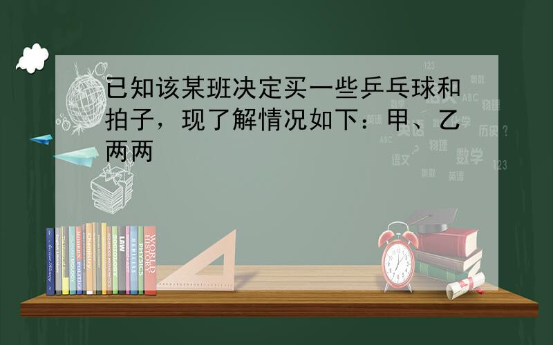 已知该某班决定买一些乒乓球和拍子，现了解情况如下：甲、乙两两