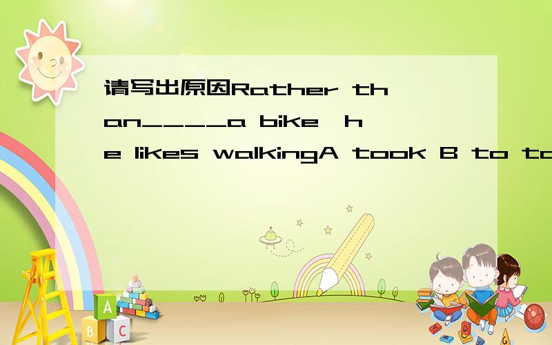 请写出原因Rather than____a bike,he likes walkingA took B to take