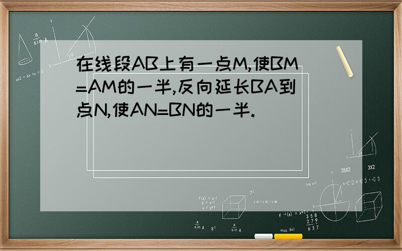 在线段AB上有一点M,使BM=AM的一半,反向延长BA到点N,使AN=BN的一半.