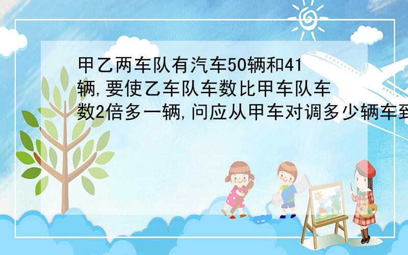 甲乙两车队有汽车50辆和41辆,要使乙车队车数比甲车队车数2倍多一辆,问应从甲车对调多少辆车到乙车队?(方程)