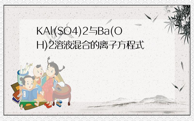 KAl(SO4)2与Ba(OH)2溶液混合的离子方程式