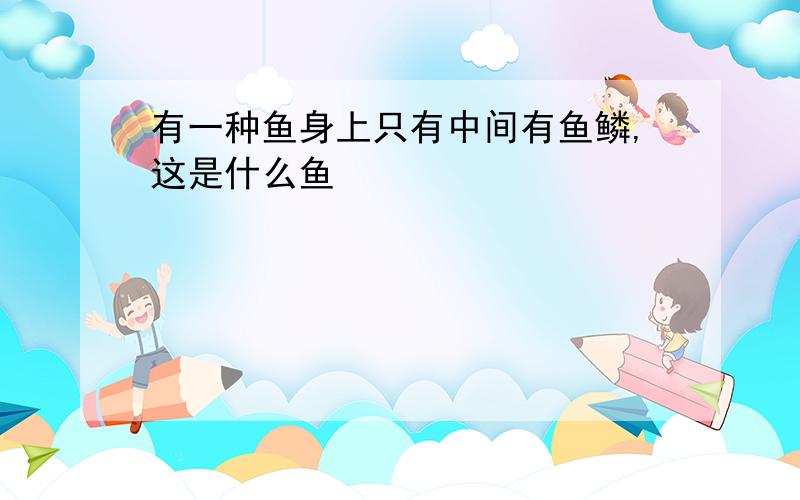 有一种鱼身上只有中间有鱼鳞,这是什么鱼