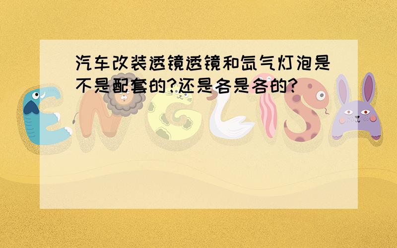 汽车改装透镜透镜和氙气灯泡是不是配套的?还是各是各的?