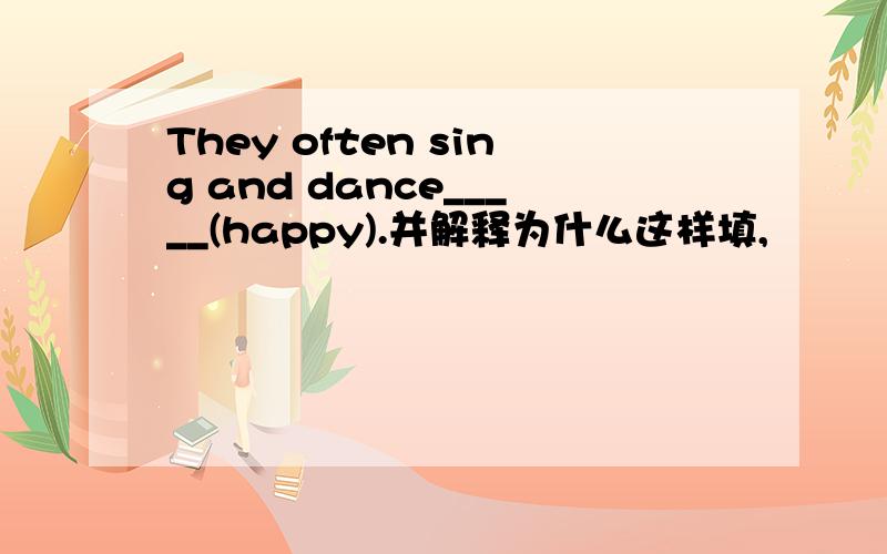 They often sing and dance_____(happy).并解释为什么这样填,