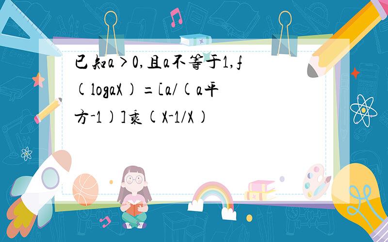 已知a>0,且a不等于1,f(logaX)=[a/(a平方-1)]乘(X-1/X)