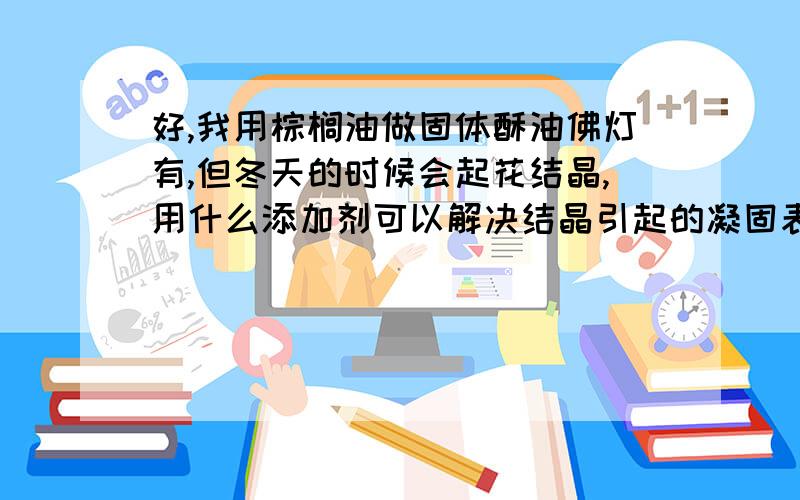 好,我用棕榈油做固体酥油佛灯有,但冬天的时候会起花结晶,用什么添加剂可以解决结晶引起的凝固表面不平