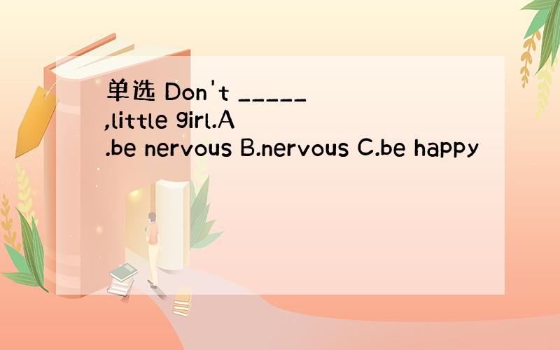 单选 Don't _____,little girl.A.be nervous B.nervous C.be happy