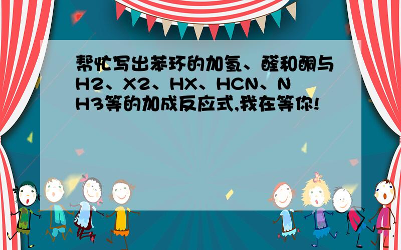 帮忙写出苯环的加氢、醛和酮与H2、X2、HX、HCN、NH3等的加成反应式,我在等你!