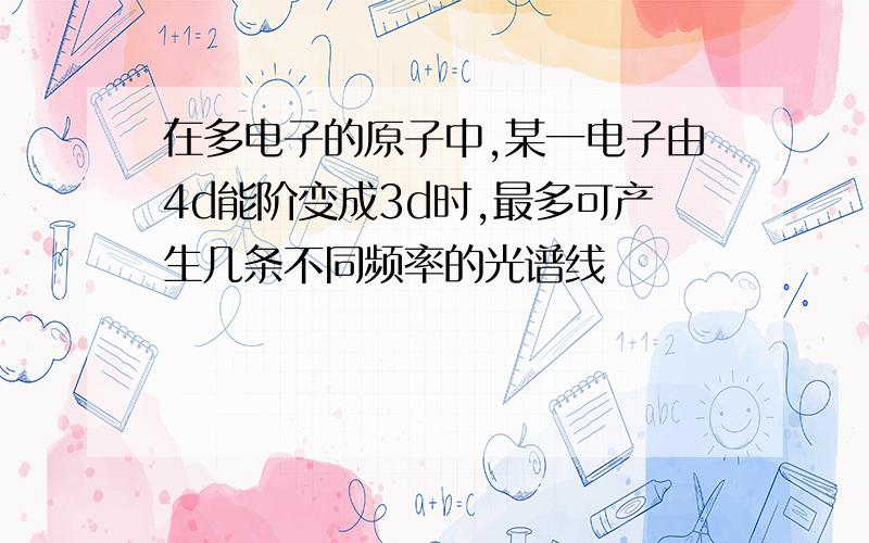 在多电子的原子中,某一电子由4d能阶变成3d时,最多可产生几条不同频率的光谱线