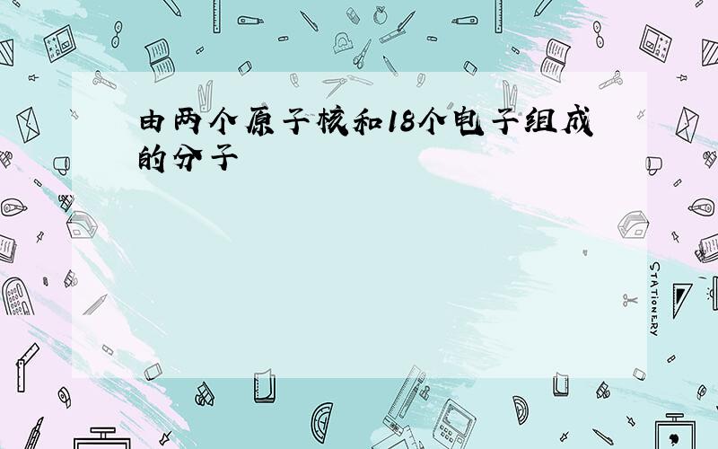 由两个原子核和18个电子组成的分子