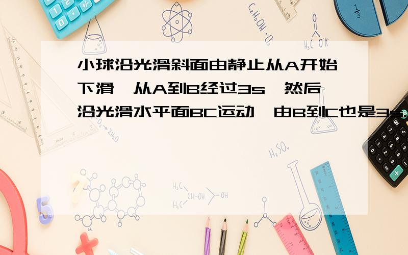 小球沿光滑斜面由静止从A开始下滑,从A到B经过3s,然后沿光滑水平面BC运动,由B到C也是3s.测得ABC共长2.7m