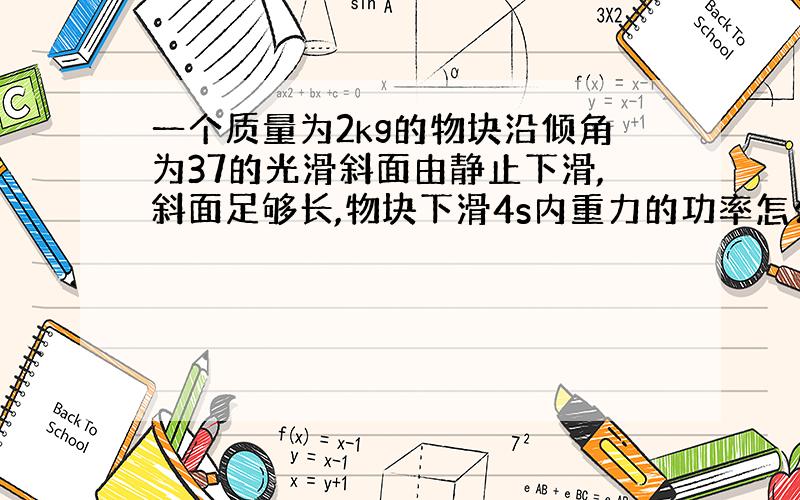 一个质量为2kg的物块沿倾角为37的光滑斜面由静止下滑,斜面足够长,物块下滑4s内重力的功率怎么变化