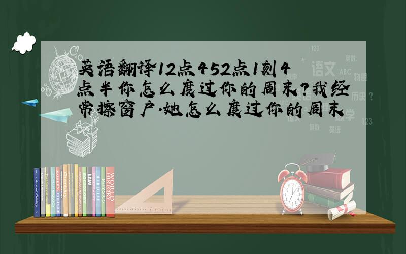 英语翻译12点452点1刻4点半你怎么度过你的周末?我经常擦窗户.她怎么度过你的周末