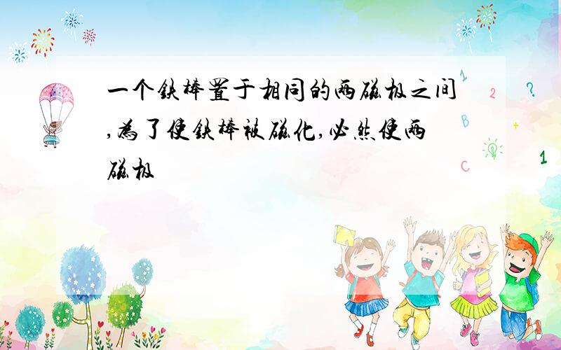 一个铁棒置于相同的两磁极之间,为了使铁棒被磁化,必然使两磁极