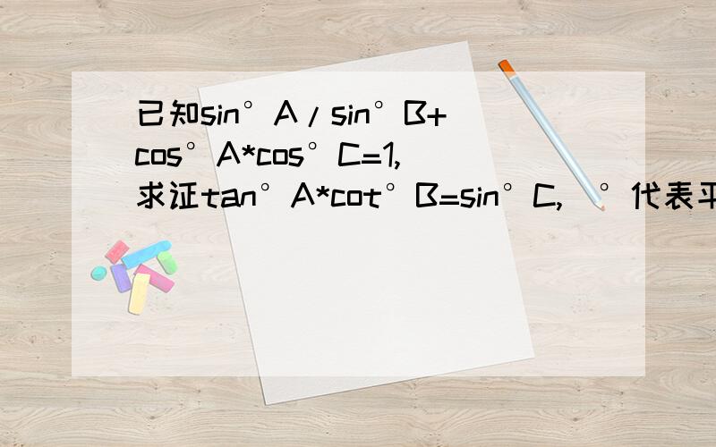 已知sin°A/sin°B+cos°A*cos°C=1,求证tan°A*cot°B=sin°C,（°代表平方）