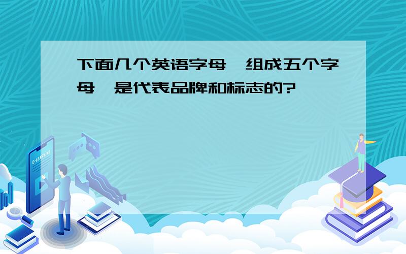 下面几个英语字母,组成五个字母、是代表品牌和标志的?