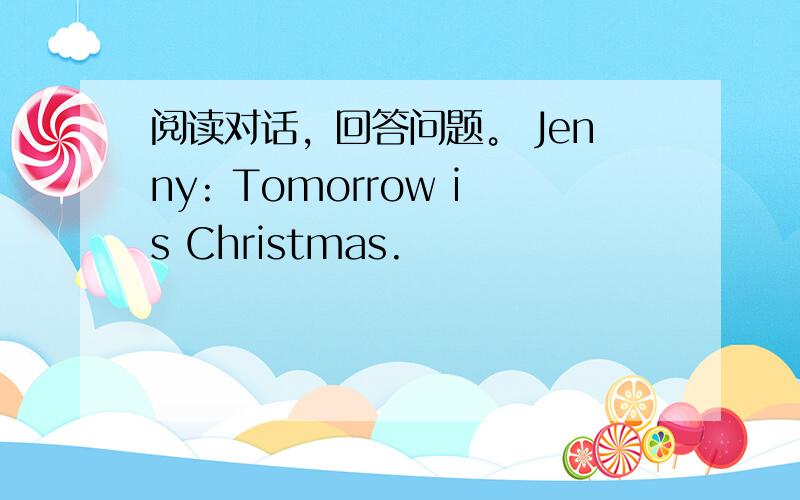 阅读对话，回答问题。 Jenny: Tomorrow is Christmas.