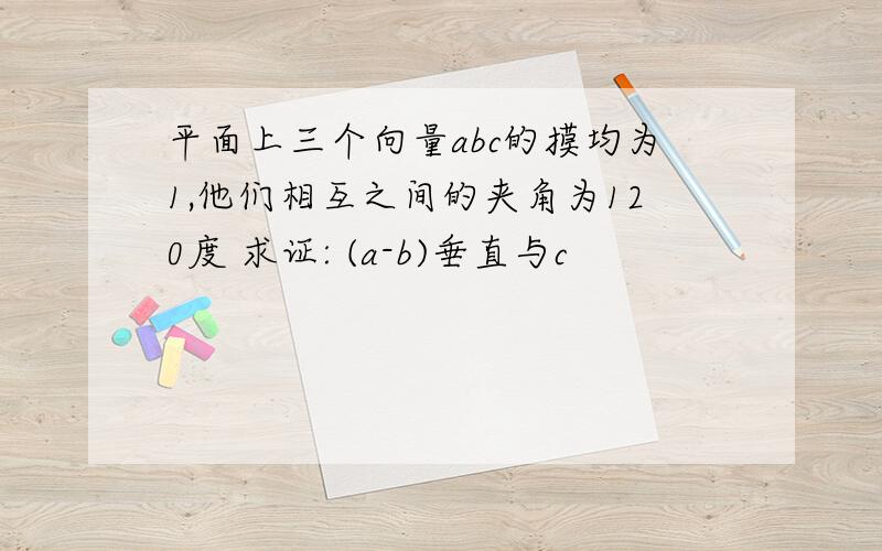 平面上三个向量abc的摸均为1,他们相互之间的夹角为120度 求证: (a-b)垂直与c