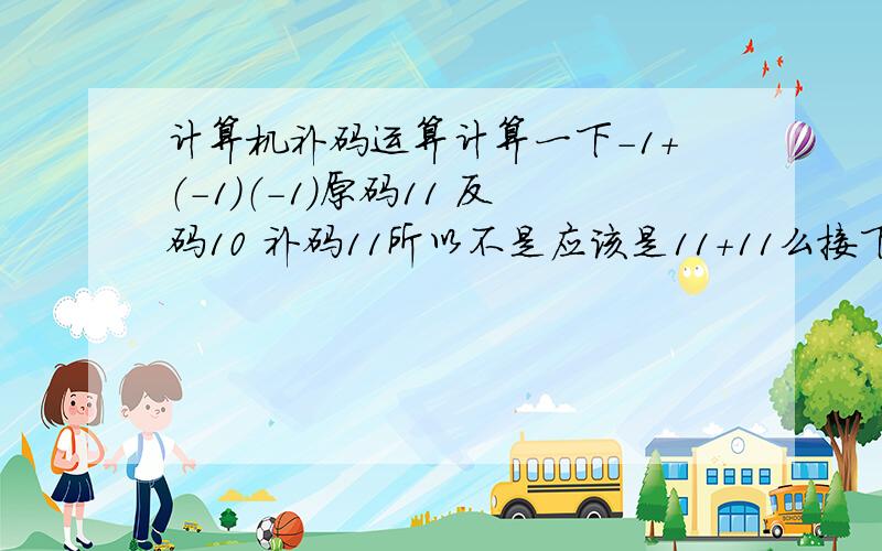 计算机补码运算计算一下-1+（-1）（-1）原码11 反码10 补码11所以不是应该是11+11么接下来该怎么算 在线等