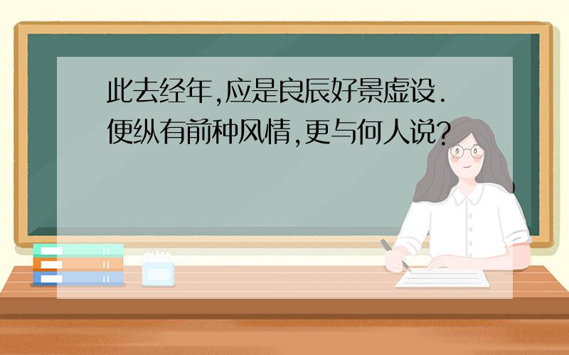 此去经年,应是良辰好景虚设.便纵有前种风情,更与何人说?