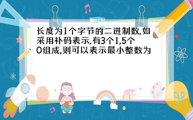 长度为1个字节的二进制数,如采用补码表示,有3个1,5个0组成,则可以表示最小整数为